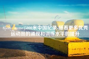 高平5000米中国纪录-随着更多优秀运动员的涌现和训练水平的提升