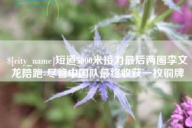 高平短道5000米接力最后两圈李文龙陪跑-尽管中国队最终收获一枚铜牌
