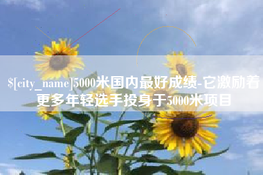 高平5000米国内最好成绩-它激励着更多年轻选手投身于5000米项目