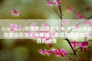 高平中国奥运会五千米-中国运动员在奥运会五千米赛场上必将取得更加优异的成绩