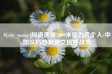 高平短道速滑5000米接力几个人-中国队巧妙利用交接棒战术