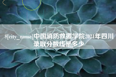高平中国消防救援学院2021年四川录取分数线是多少