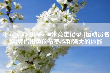 高平男子5000米竞走记录-[运动员名字]凭借出色的节奏感和强大的体能