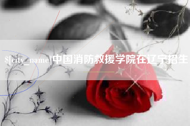 高平中国消防救援学院在辽宁招生