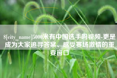 高平5000米有中国选手吗视频-更是成为大家追寻答案、感受赛场激情的重要窗口