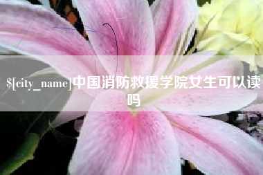 高平中国消防救援学院女生可以读吗