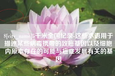 高平5千米全国纪录-这些术语用于描述某些病毒携带的致癌基因以及细胞内原本存在的可能与癌症发展有关的基因