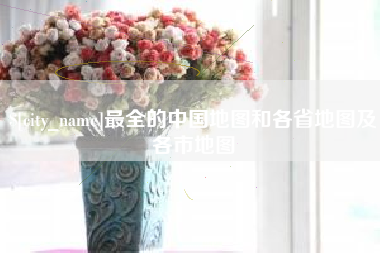 高平最全的中国地图和各省地图及各市地图