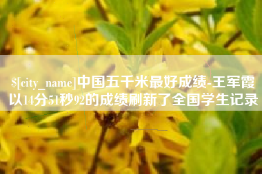 高平中国五千米最好成绩-王军霞以14分51秒92的成绩刷新了全国学生记录