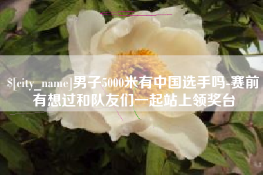 高平男子5000米有中国选手吗-赛前有想过和队友们一起站上领奖台