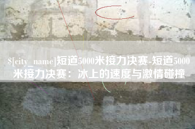 高平短道5000米接力决赛-短道5000米接力决赛：冰上的速度与激情碰撞