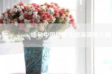 高平缅甸中国地图全图高清版大图