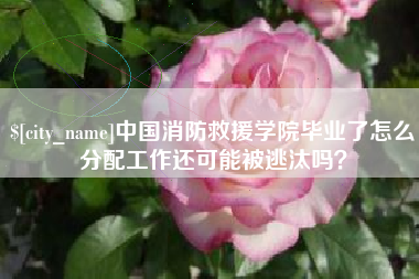高平中国消防救援学院毕业了怎么分配工作还可能被逃汰吗？