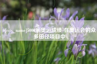 高平5000米奥运成绩-在奥运会的众多田径项目中