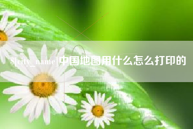 高平中国地图用什么怎么打印的