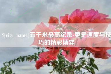 高平五千米最高纪录-更是速度与技巧的精彩博弈
