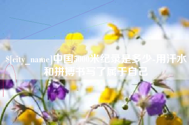 高平中国5000米纪录是多少-用汗水和拼搏书写了属于自己