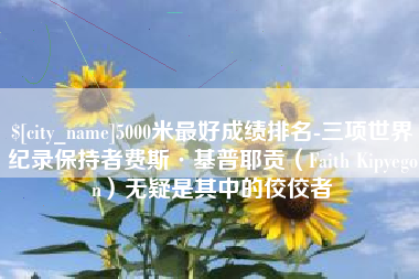 高平5000米最好成绩排名-三项世界纪录保持者费斯·基普耶贡（Faith Kipyegon）无疑是其中的佼佼者