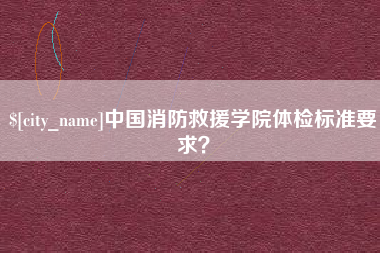 高平中国消防救援学院体检标准要求？