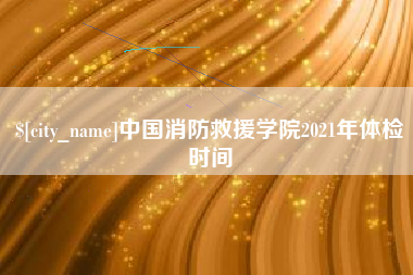 高平中国消防救援学院2021年体检时间