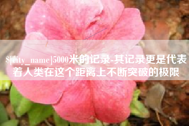 高平5000米的记录-其记录更是代表着人类在这个距离上不断突破的极限