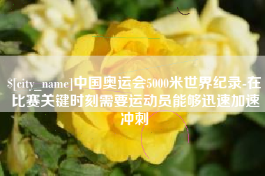 高平中国奥运会5000米世界纪录-在比赛关键时刻需要运动员能够迅速加速冲刺