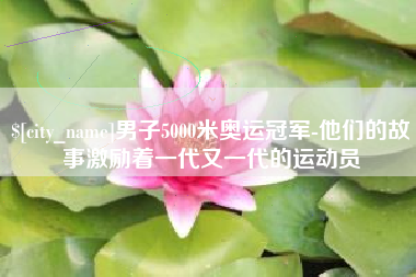 高平男子5000米奥运冠军-他们的故事激励着一代又一代的运动员