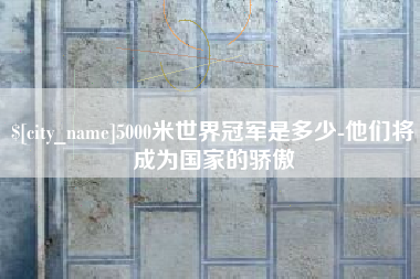 高平5000米世界冠军是多少-他们将成为国家的骄傲
