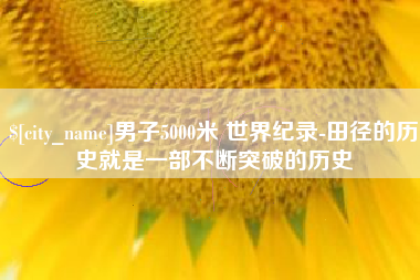 高平男子5000米 世界纪录-田径的历史就是一部不断突破的历史