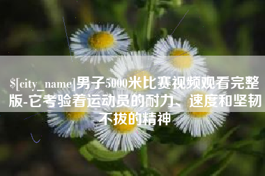 高平男子5000米比赛视频观看完整版-它考验着运动员的耐力、速度和坚韧不拔的精神