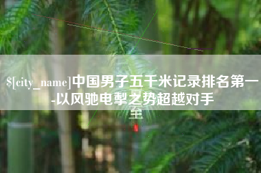 高平中国男子五千米记录排名第一-以风驰电掣之势超越对手