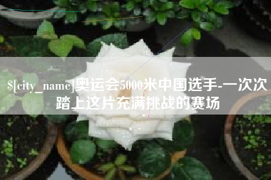 高平奥运会5000米中国选手-一次次踏上这片充满挑战的赛场
