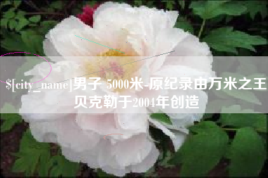 高平男子 5000米-原纪录由万米之王贝克勒于2004年创造