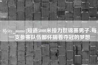 高平短道5000米接力世锦赛男子-每一支参赛队伍都怀揣着夺冠的梦想