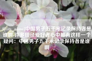 高平中国男子五千米记录保持者是谁啊-许多田径爱好者心中都有这样一个疑问：中国男子五千米记录保持者是谁啊