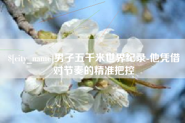 高平男子五千米世界纪录-他凭借对节奏的精准把控