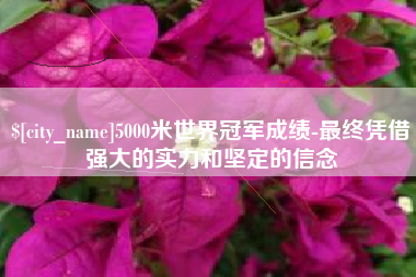 高平5000米世界冠军成绩-最终凭借强大的实力和坚定的信念