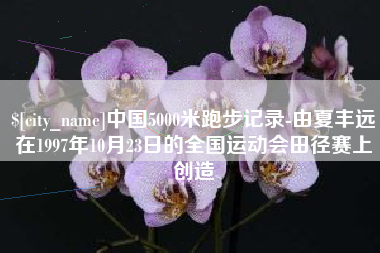 高平中国5000米跑步记录-由夏丰远在1997年10月23日的全国运动会田径赛上创造