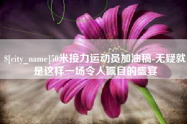 高平50米接力运动员加油稿-无疑就是这样一场令人瞩目的盛宴