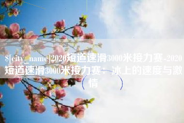 高平2020短道速滑3000米接力赛-2020短道速滑3000米接力赛：冰上的速度与激情