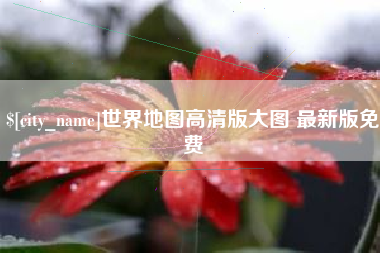 高平世界地图高清版大图 最新版免费