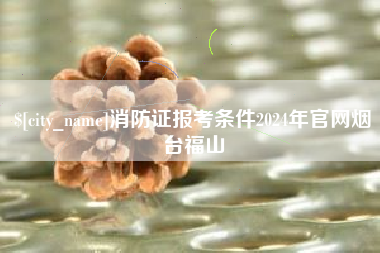 高平消防证报考条件2024年官网烟台福山