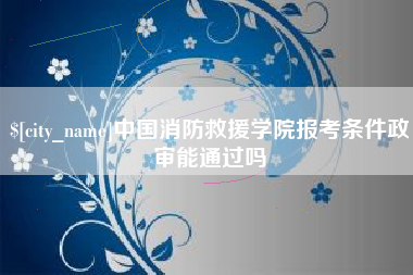 高平中国消防救援学院报考条件政审能通过吗